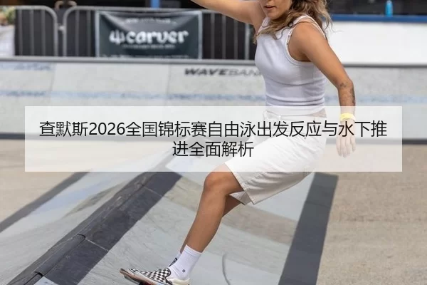 查默斯2026全国锦标赛自由泳出发反应与水下推进全面解析