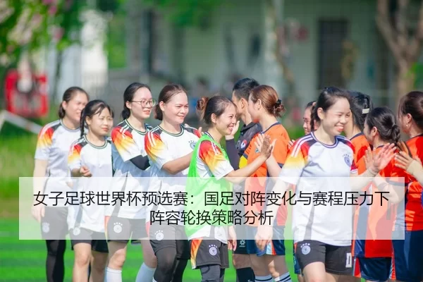 nv-zi-zu-qiu-shi-jie-bei-yu-xuan-sai-guo-zu-dui-zhen-bian-hua-yu-sai-cheng-ya-li-xia-zhen-rong-lun-huan-ce-lve-fen-xi-2-955.jpg