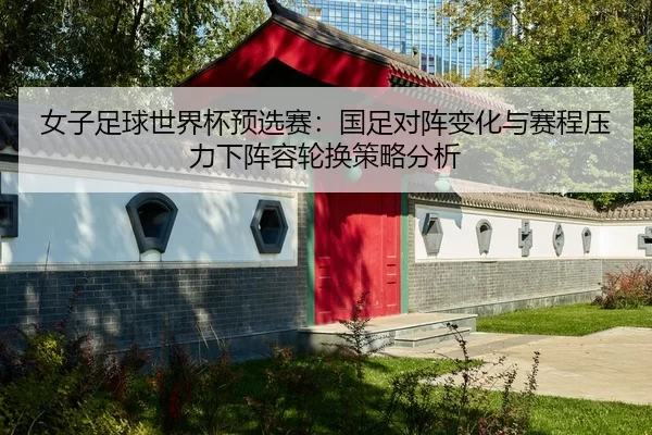 女子足球世界杯预选赛：国足对阵变化与赛程压力下阵容轮换策略分析