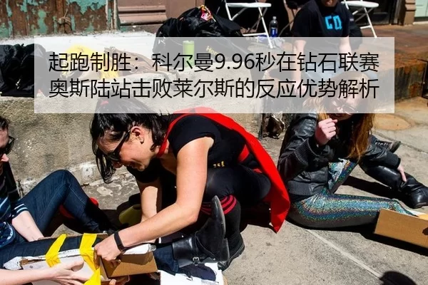 起跑制胜：科尔曼9.96秒在钻石联赛奥斯陆站击败莱尔斯的反应优势解析