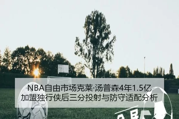 NBA自由市场克莱·汤普森4年1.5亿加盟独行侠后三分投射与防守适配分析