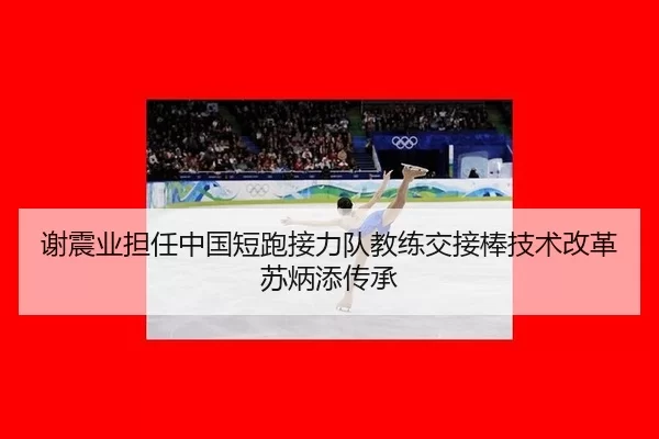 谢震业担任中国短跑接力队教练交接棒技术改革苏炳添传承