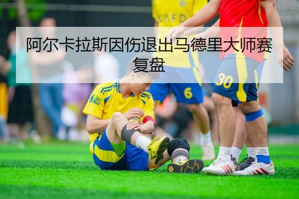 阿尔卡拉斯因伤退出马德里大师赛复盘