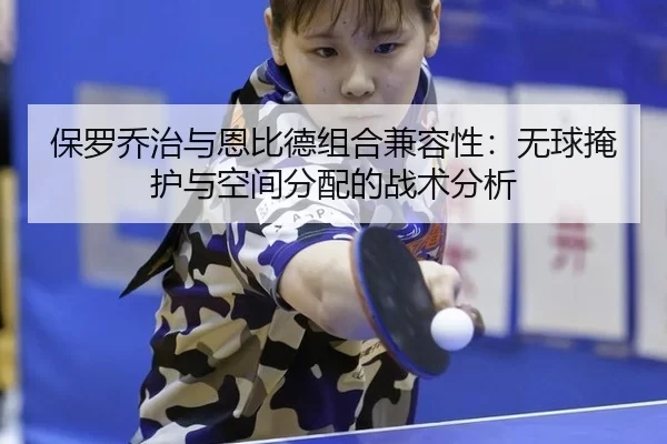 保罗乔治与恩比德组合兼容性：无球掩护与空间分配的战术分析
